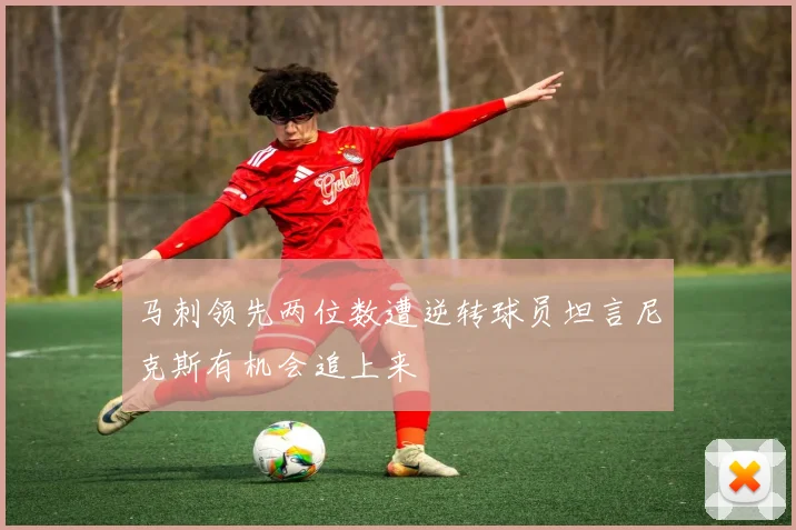 马刺领先两位数遭逆转球员坦言尼克斯有机会追上来