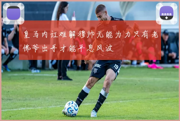 皇马内讧难解穆帅无能为力只有老佛爷出手才能平息风波
