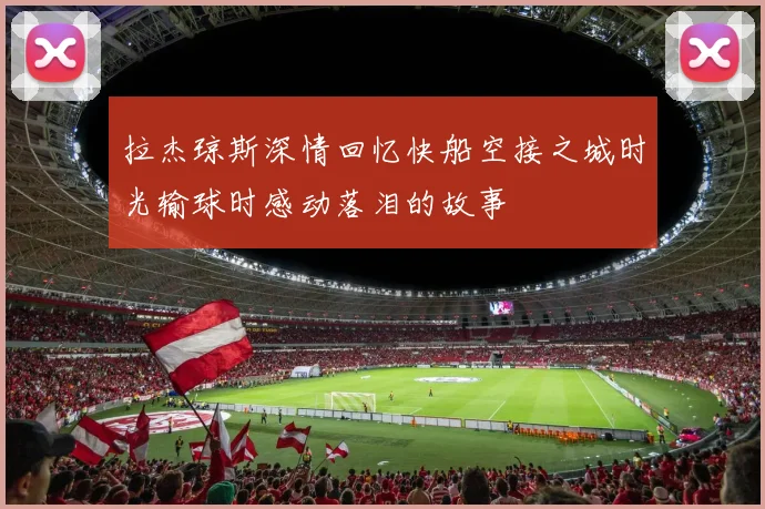 拉杰琼斯深情回忆快船空接之城时光输球时感动落泪的故事