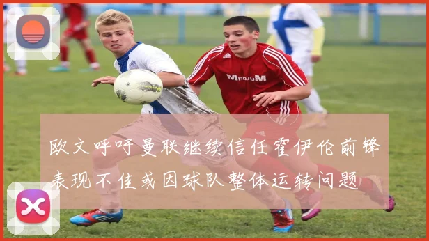 欧文呼吁曼联继续信任霍伊伦前锋表现不佳或因球队整体运转问题