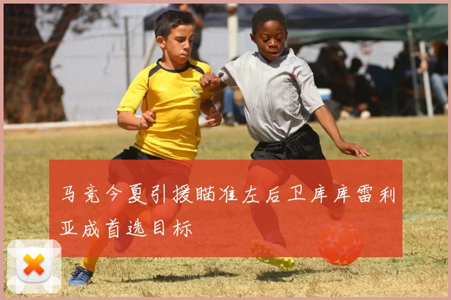马竞今夏引援瞄准左后卫库库雷利亚成首选目标