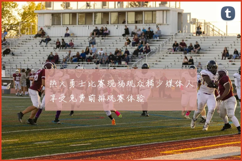 热火勇士比赛现场观众稀少媒体人享受免费前排观赛体验