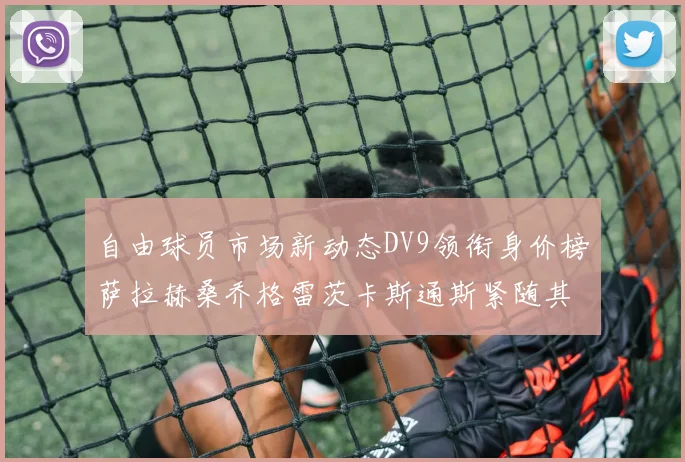 自由球员市场新动态DV9领衔身价榜萨拉赫桑乔格雷茨卡斯通斯紧随其后