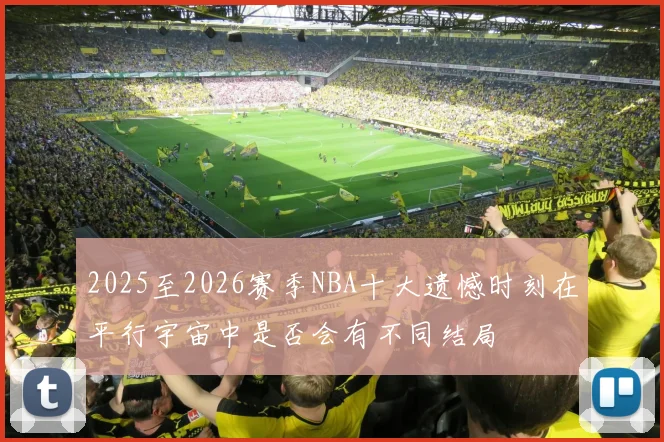 2025至2026赛季NBA十大遗憾时刻在平行宇宙中是否会有不同结局
