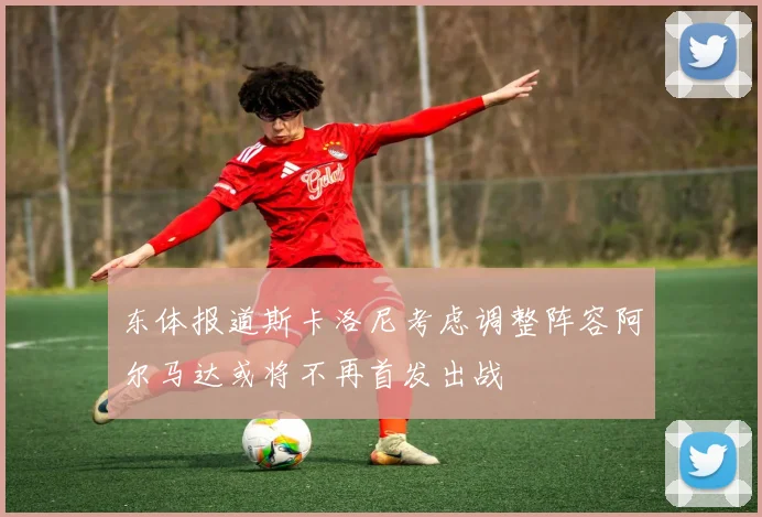 东体报道斯卡洛尼考虑调整阵容阿尔马达或将不再首发出战