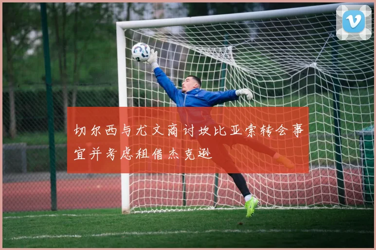 切尔西与尤文商讨坎比亚索转会事宜并考虑租借杰克逊