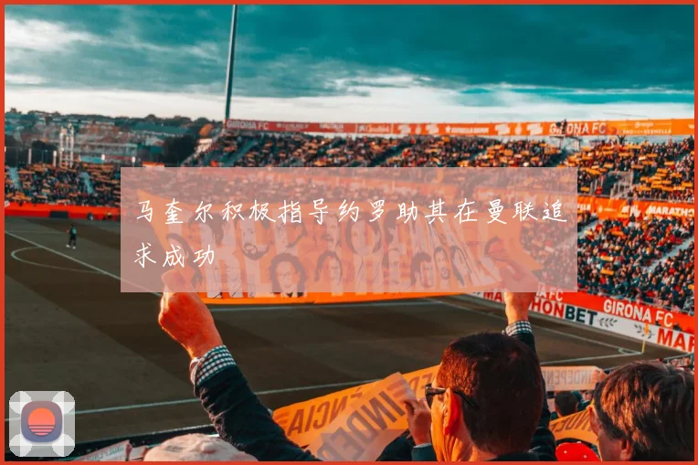 马奎尔积极指导约罗助其在曼联追求成功